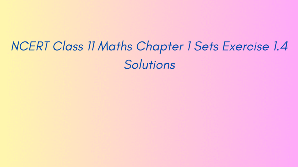 NCERT Class 11 Maths Chapter 1 Sets Exercise 1.4 Solutions