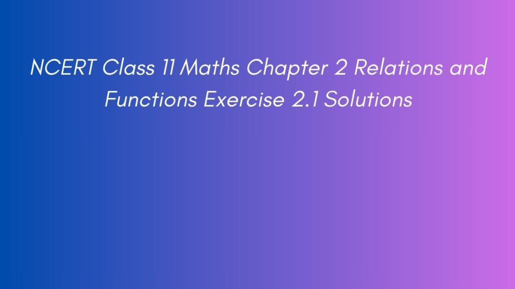 NCERT Class 11 Maths Chapter 2 Relations and Functions Exercise 2.1 Solutions