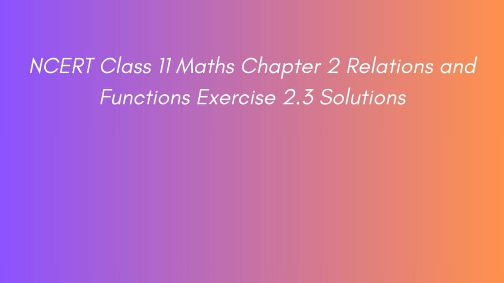 NCERT Class 11 Maths Chapter 2 Relations and Functions Exercise 2.3 Solutions
