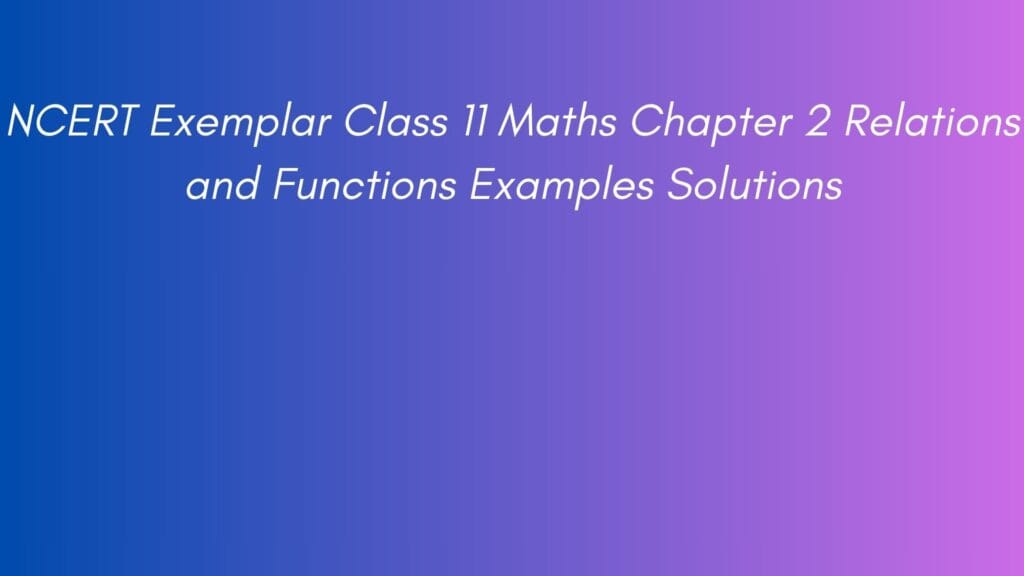 NCERT Exemplar Class 11 Maths Chapter 2 Relations and Functions Examples Solutions