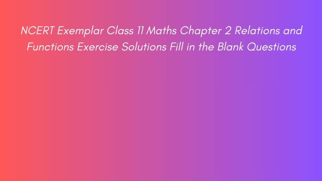 NCERT Exemplar Class 11 Maths Chapter 2 Relations and Functions Exercise Solutions Fill in the Blank Questions