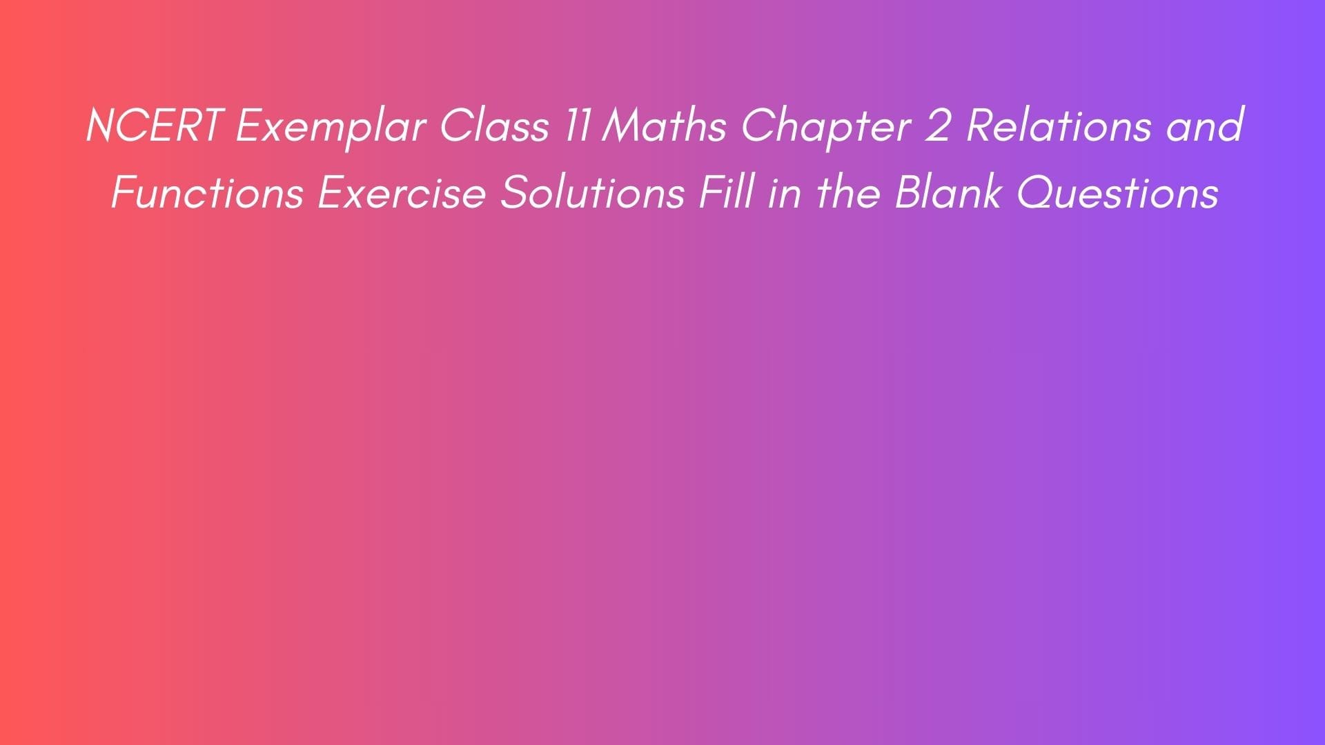 NCERT Exemplar Class 11 Maths Chapter 2 Relations and Functions Exercise Solutions Fill in the Blank Questions