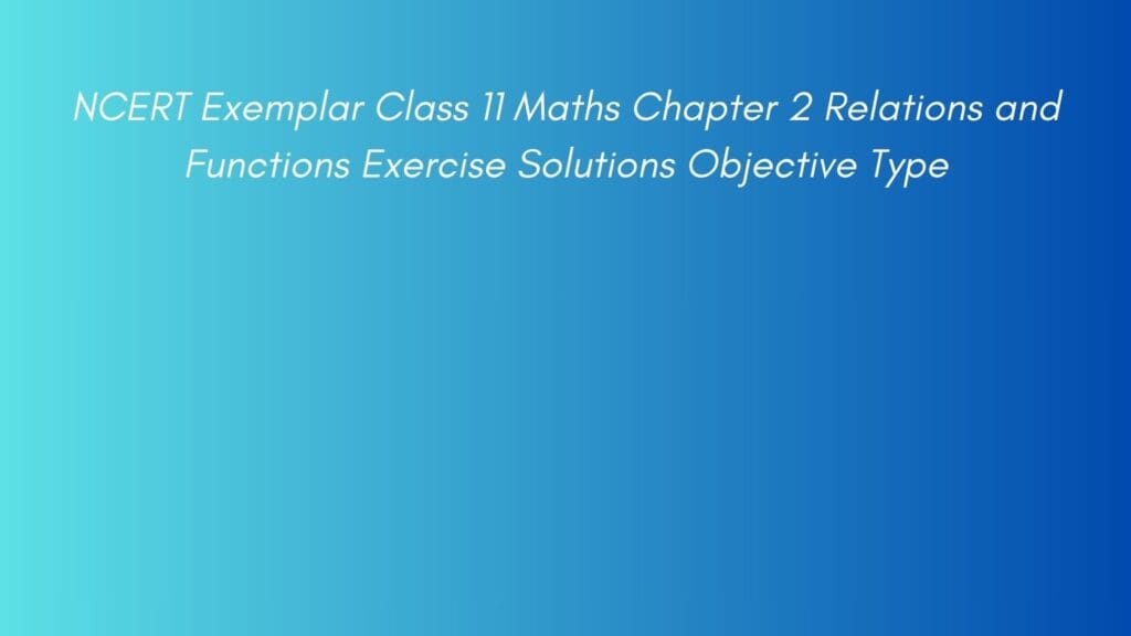 NCERT Exemplar Class 11 Maths Chapter 2 Relations and Functions Exercise Solutions Objective Type