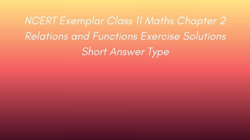 NCERT Exemplar Class 11 Maths Chapter 2 Relations and Functions Exercise Solutions Short Answer Type