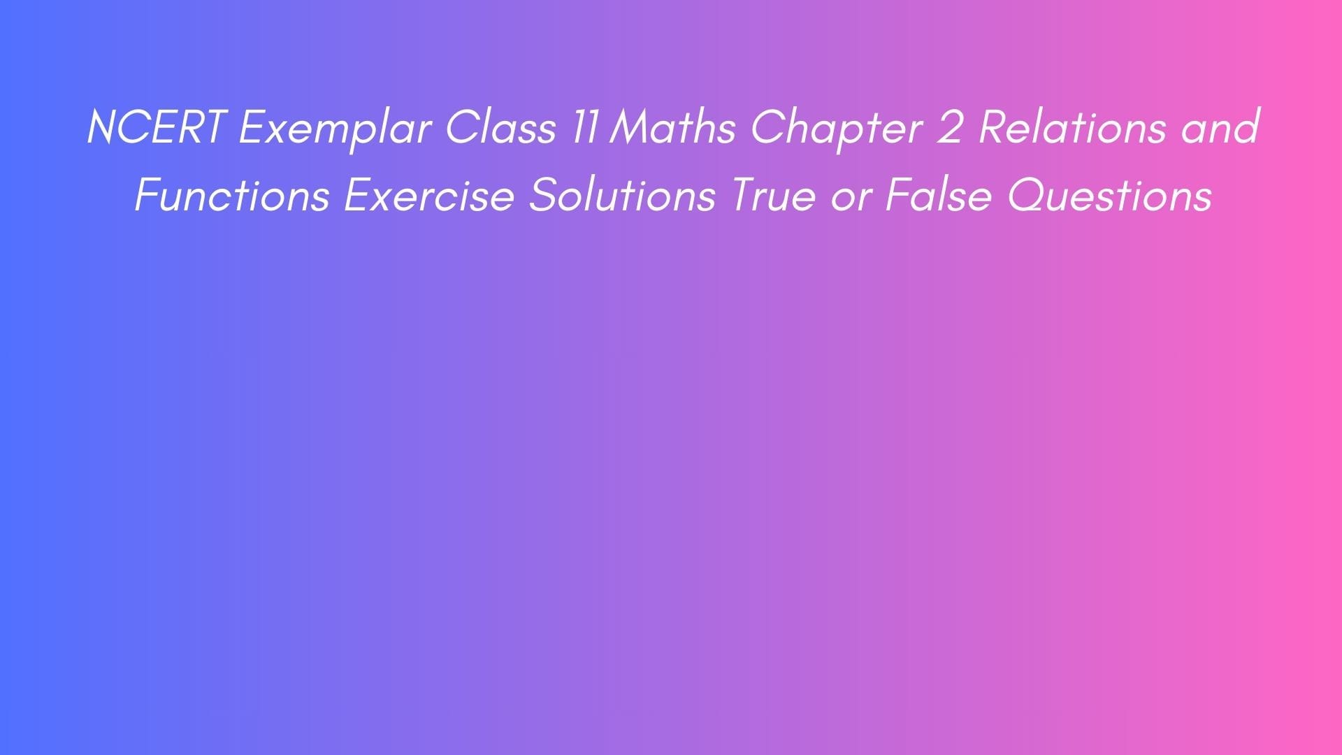 NCERT Exemplar Class 11 Maths Chapter 2 Relations and Functions Exercise Solutions True or False Questions